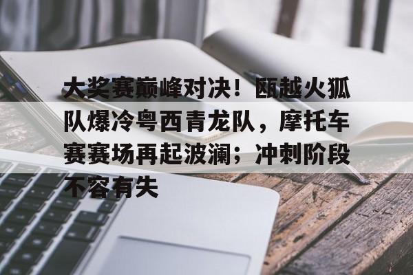 开云体育官方登录入口-大奖赛巅峰对决！瓯越火狐队爆冷粤西青龙队，摩托车赛赛场再起波澜；冲刺阶段不容有失的简单介绍