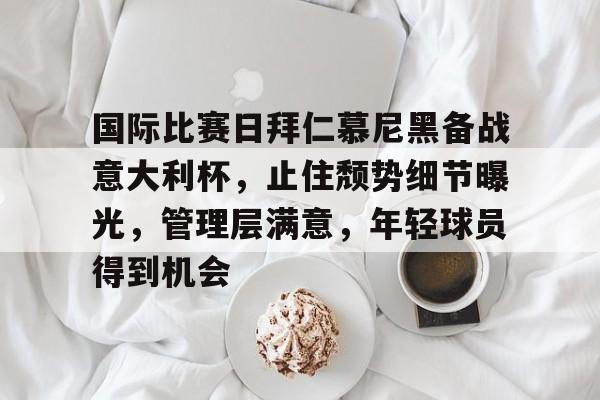 KAiyun Sports登录入口-国际比赛日拜仁慕尼黑备战意大利杯，止住颓势细节曝光，管理层满意，年轻球员得到机会的简单介绍