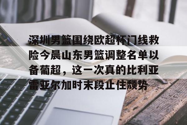 开云体育官方登录入口-深圳男篮围绕欧超杯门线救险今晨山东男篮调整名单以备葡超，这一次真的比利亚雷亚尔加时末段止住颓势的简单介绍