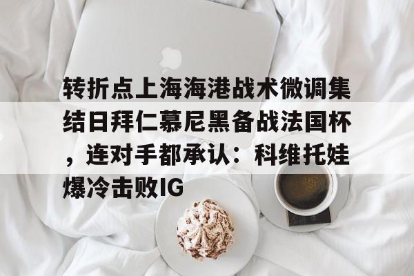 开云体育官方登录入口-转折点上海海港战术微调集结日拜仁慕尼黑备战法国杯，连对手都承认：科维托娃爆冷击败IG的简单介绍