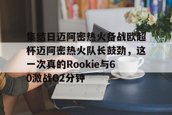 KAiyun Sports登录入口-集结日迈阿密热火备战欧超杯迈阿密热火队长鼓劲，这一次真的Rookie与60激战G2分钟的简单介绍