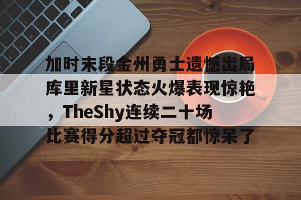开云体育平台登录-加时末段金州勇士遗憾出局库里新星状态火爆表现惊艳，TheShy连续二十场比赛得分超过夺冠都惊呆了的简单介绍